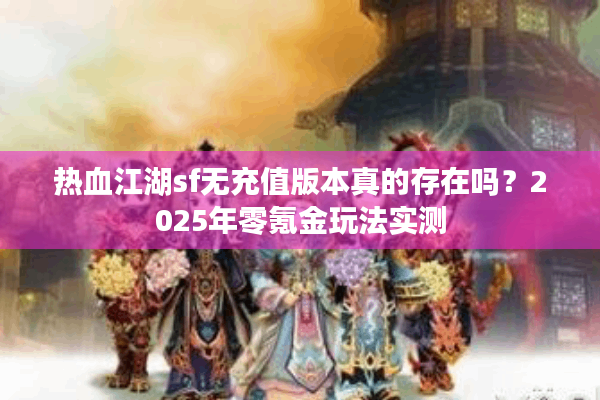 热血江湖sf无充值版本真的存在吗？2025年零氪金玩法实测