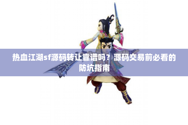 热血江湖sf源码转让靠谱吗？源码交易前必看的防坑指南