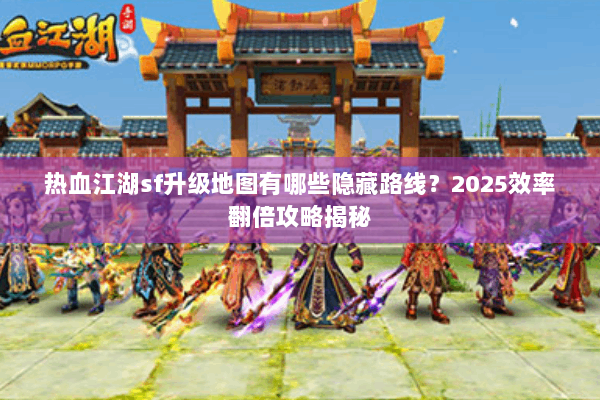 热血江湖sf升级地图有哪些隐藏路线？2025效率翻倍攻略揭秘