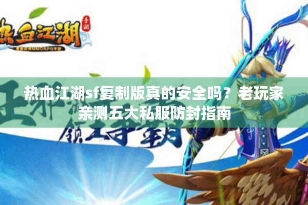 热血江湖sf复制版真的安全吗？老玩家亲测五大私服防封指南