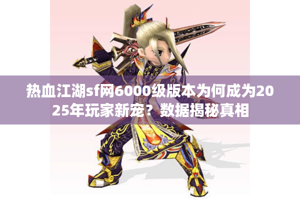 热血江湖sf网6000级版本为何成为2025年玩家新宠？数据揭秘真相