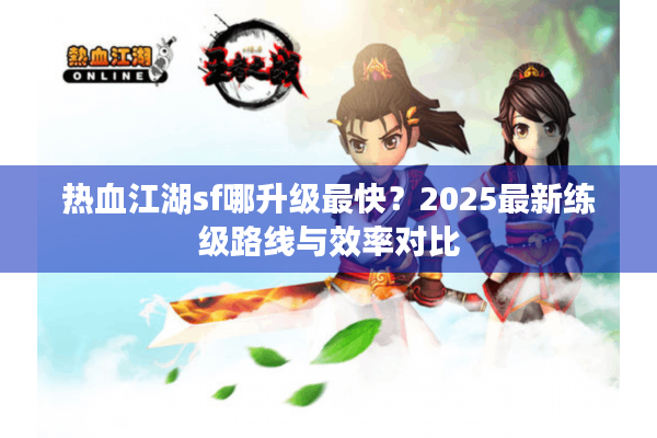 热血江湖sf哪升级最快？2025最新练级路线与效率对比