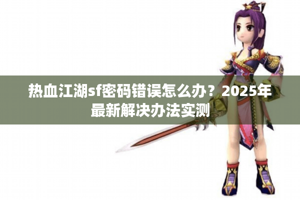热血江湖sf密码错误怎么办？2025年最新解决办法实测