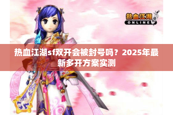 热血江湖sf双开会被封号吗？2025年最新多开方案实测