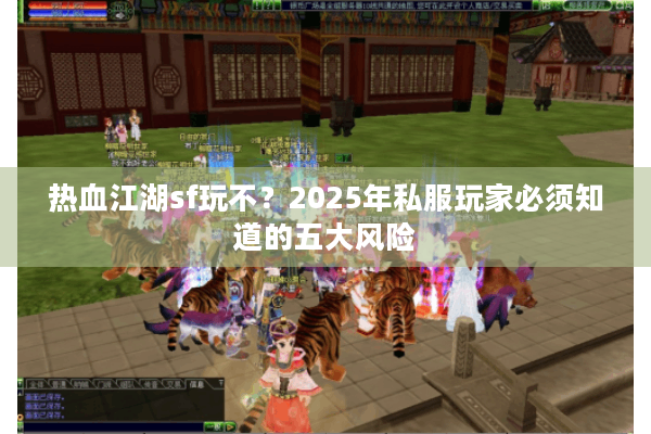 热血江湖sf玩不？2025年私服玩家必须知道的五大风险