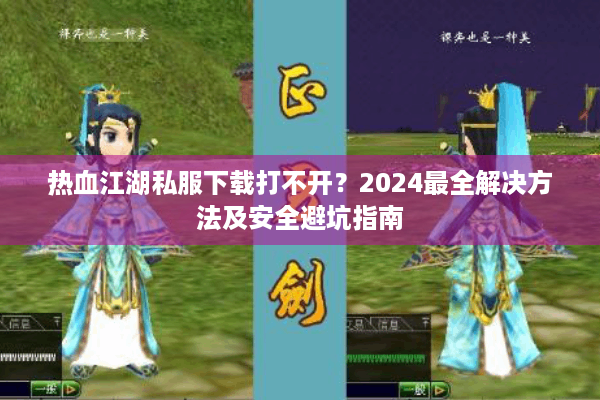 热血江湖私服下载打不开？2024最全解决方法及安全避坑指南
