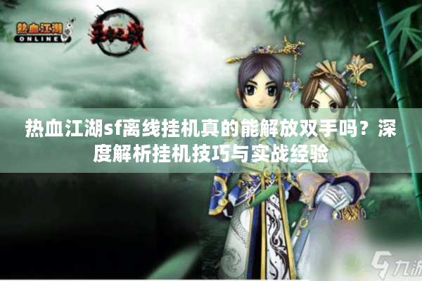 热血江湖sf离线挂机真的能解放双手吗？深度解析挂机技巧与实战经验