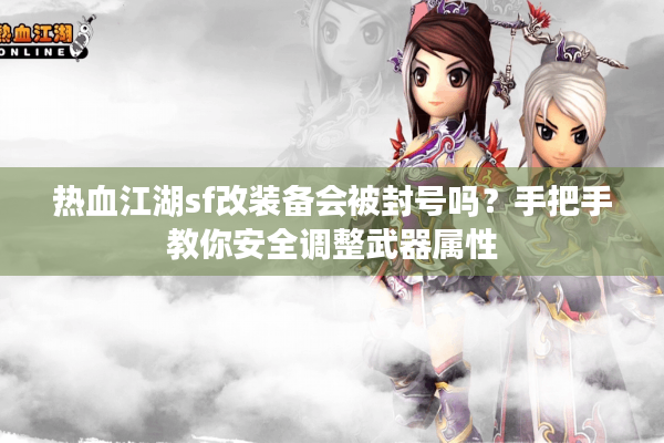 热血江湖sf改装备会被封号吗？手把手教你安全调整武器属性