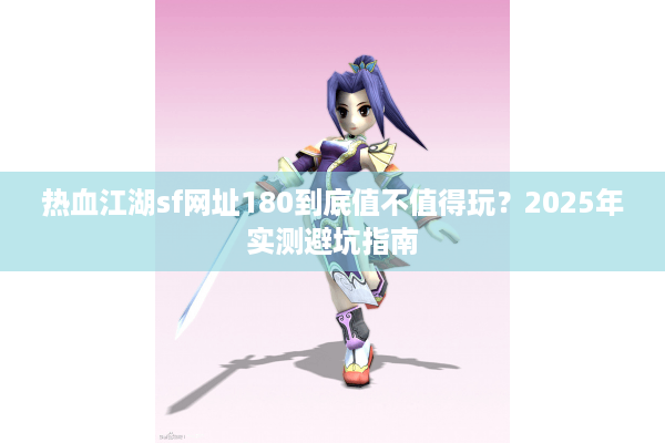 热血江湖sf网址180到底值不值得玩？2025年实测避坑指南