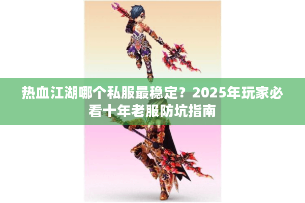 热血江湖哪个私服最稳定？2025年玩家必看十年老服防坑指南