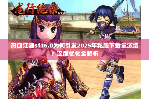 热血江湖sf16.0为何引发2025年私服下载量激增？深度优化全解析
