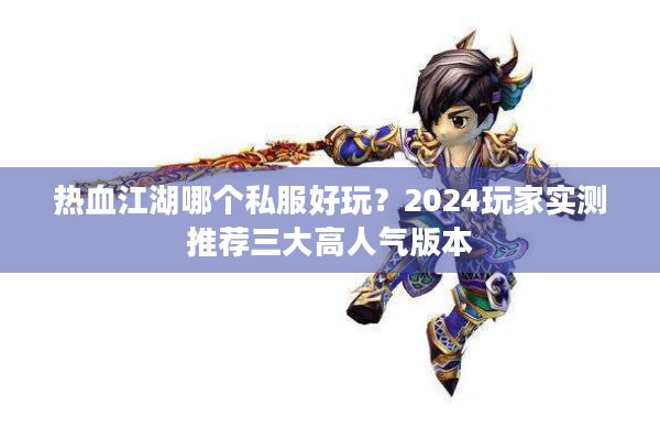 热血江湖哪个私服好玩？2024玩家实测推荐三大高人气版本