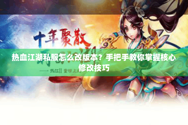 热血江湖私服怎么改版本？手把手教你掌握核心修改技巧