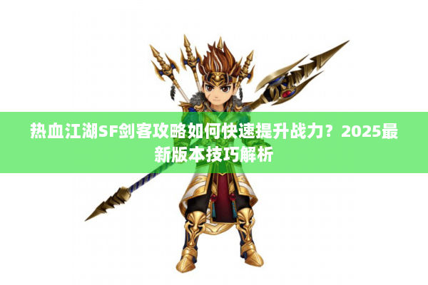 热血江湖SF剑客攻略如何快速提升战力？2025最新版本技巧解析