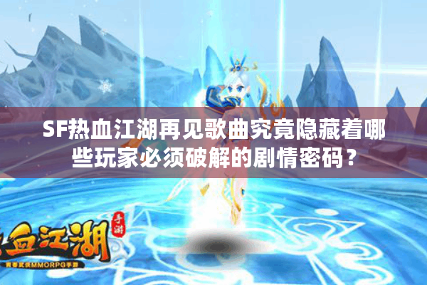 SF热血江湖再见歌曲究竟隐藏着哪些玩家必须破解的剧情密码？