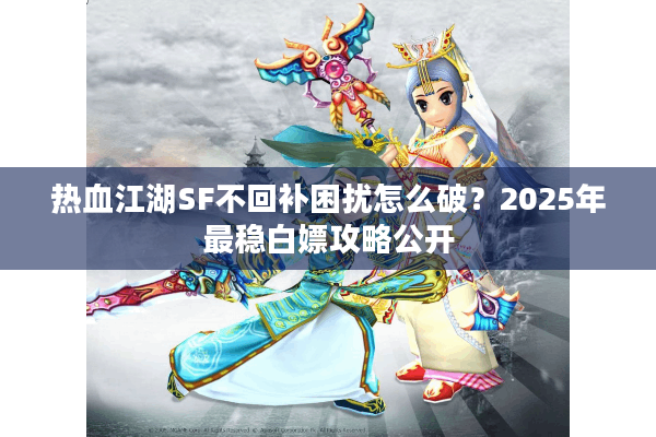 热血江湖SF不回补困扰怎么破？2025年最稳白嫖攻略公开