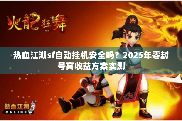 热血江湖sf自动挂机安全吗？2025年零封号高收益方案实测