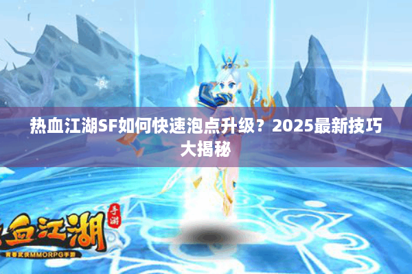 热血江湖SF如何快速泡点升级？2025最新技巧大揭秘