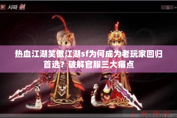 热血江湖笑傲江湖sf为何成为老玩家回归首选？破解官服三大痛点