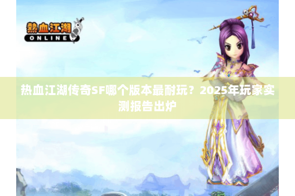 热血江湖传奇SF哪个版本最耐玩？2025年玩家实测报告出炉