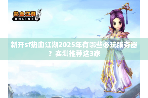 新开sf热血江湖2025年有哪些必玩服务器？实测推荐这3家