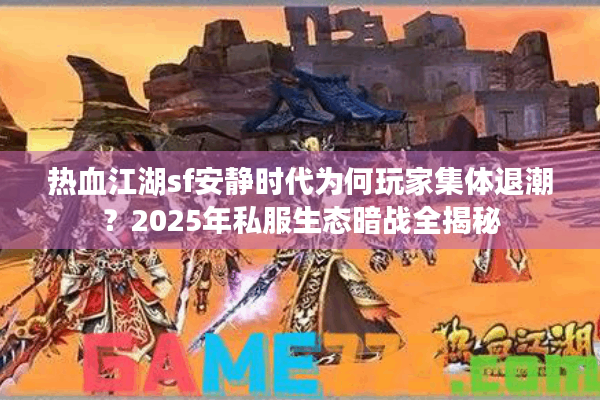热血江湖sf安静时代为何玩家集体退潮？2025年私服生态暗战全揭秘