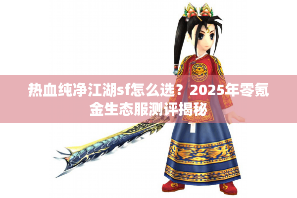 热血纯净江湖sf怎么选？2025年零氪金生态服测评揭秘