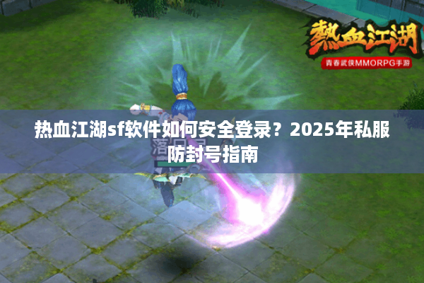 热血江湖sf软件如何安全登录？2025年私服防封号指南