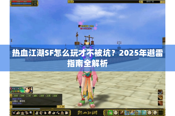 热血江湖SF怎么玩才不被坑？2025年避雷指南全解析