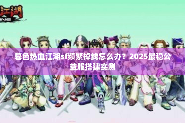 暮色热血江湖sf频繁掉线怎么办？2025最稳公益服搭建实测