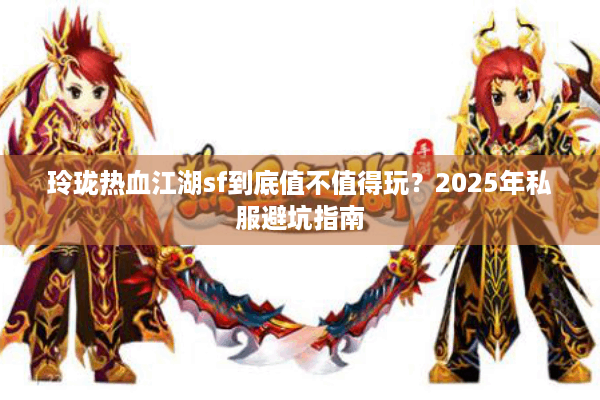 玲珑热血江湖sf到底值不值得玩？2025年私服避坑指南