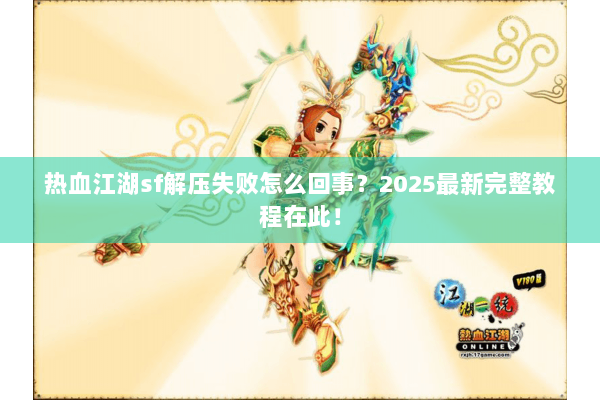 热血江湖sf解压失败怎么回事？2025最新完整教程在此！