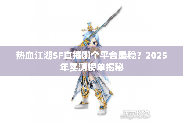 热血江湖SF直播哪个平台最稳？2025年实测榜单揭秘