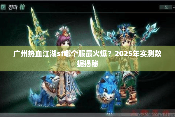 广州热血江湖sf哪个服最火爆？2025年实测数据揭秘
