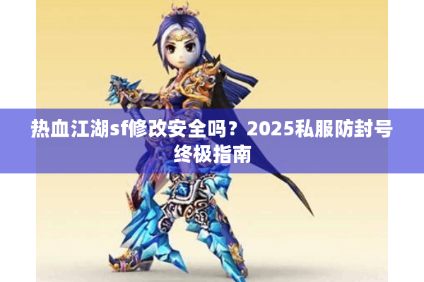 热血江湖sf修改安全吗？2025私服防封号终极指南