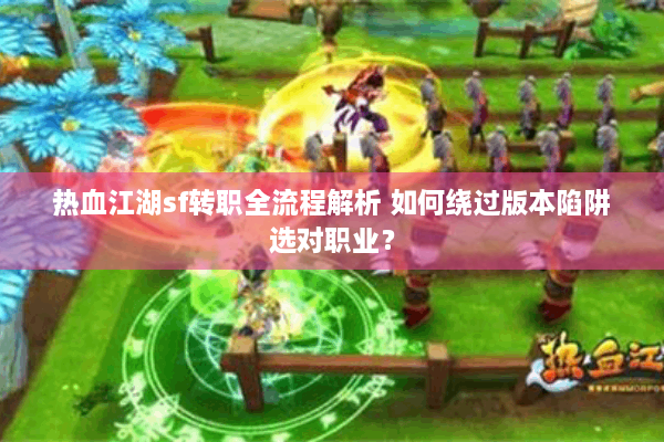 热血江湖sf转职全流程解析 如何绕过版本陷阱选对职业？