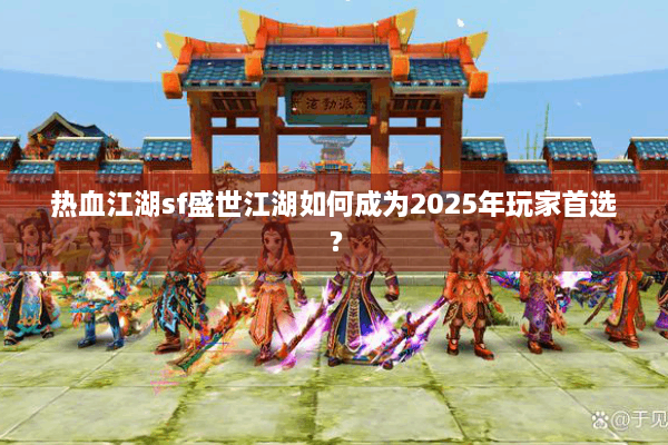 热血江湖sf盛世江湖如何成为2025年玩家首选？