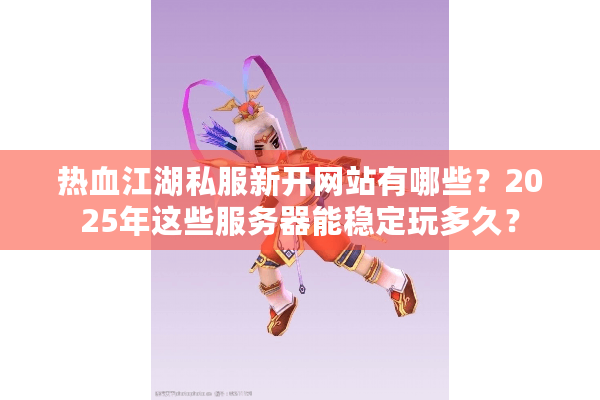 热血江湖私服新开网站有哪些？2025年这些服务器能稳定玩多久？
