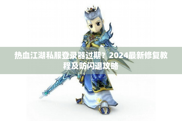 热血江湖私服登录器过期？2024最新修复教程及防闪退攻略