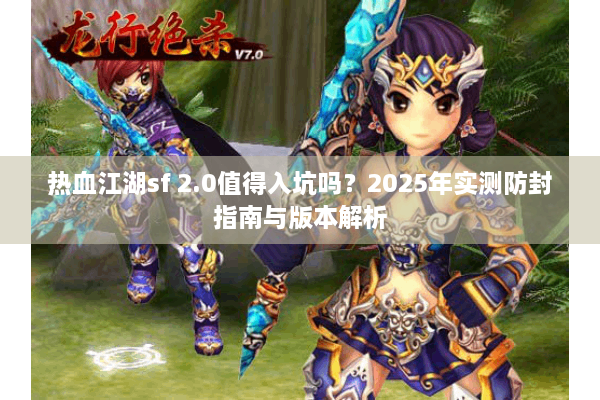 热血江湖sf 2.0值得入坑吗？2025年实测防封指南与版本解析