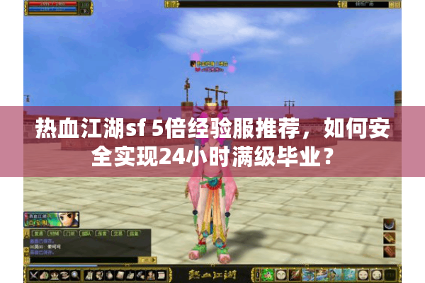 热血江湖sf 5倍经验服推荐，如何安全实现24小时满级毕业？