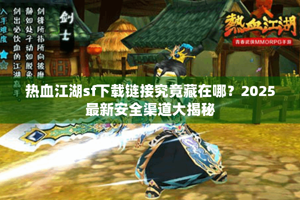 热血江湖sf下载链接究竟藏在哪？2025最新安全渠道大揭秘