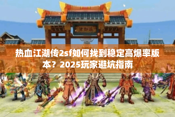 热血江湖传2sf如何找到稳定高爆率版本？2025玩家避坑指南