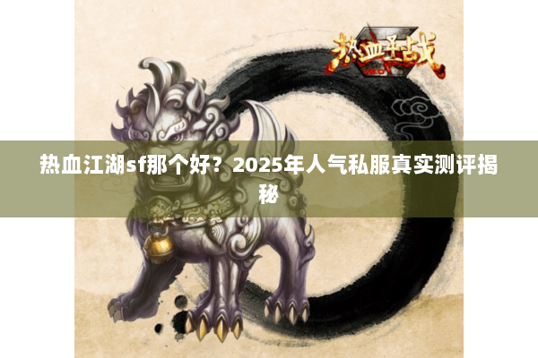 热血江湖sf那个好？2025年人气私服真实测评揭秘