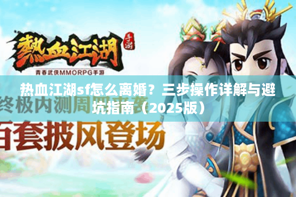 热血江湖sf怎么离婚？三步操作详解与避坑指南（2025版）