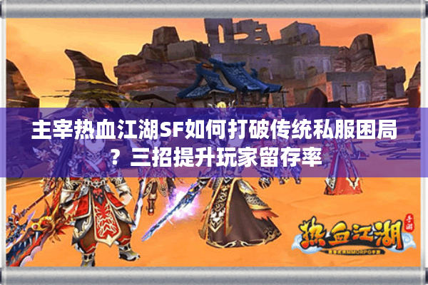 主宰热血江湖SF如何打破传统私服困局？三招提升玩家留存率