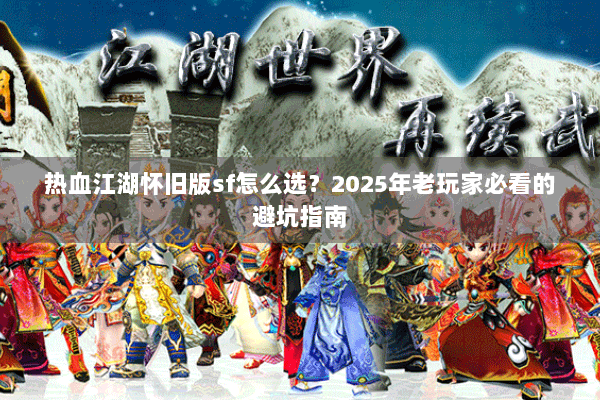 热血江湖怀旧版sf怎么选？2025年老玩家必看的避坑指南