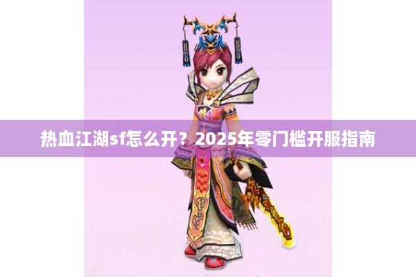 热血江湖sf怎么开？2025年零门槛开服指南