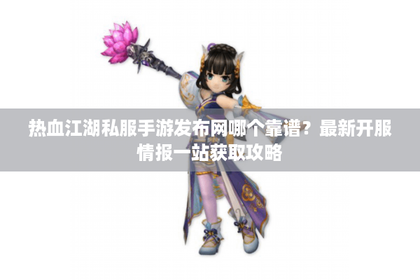热血江湖私服手游发布网哪个靠谱？最新开服情报一站获取攻略