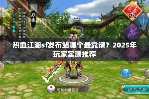 热血江湖sf发布站哪个最靠谱？2025年玩家实测推荐